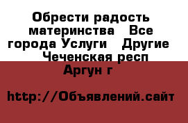 Обрести радость материнства - Все города Услуги » Другие   . Чеченская респ.,Аргун г.